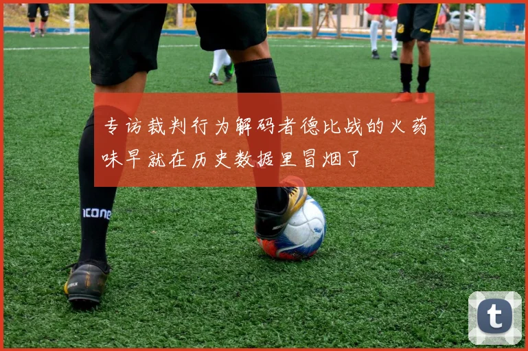 专访裁判行为解码者德比战的火药味早就在历史数据里冒烟了